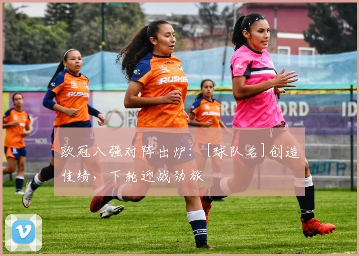 欧冠八强对阵出炉：[球队名]创造佳绩，下轮迎战劲旅