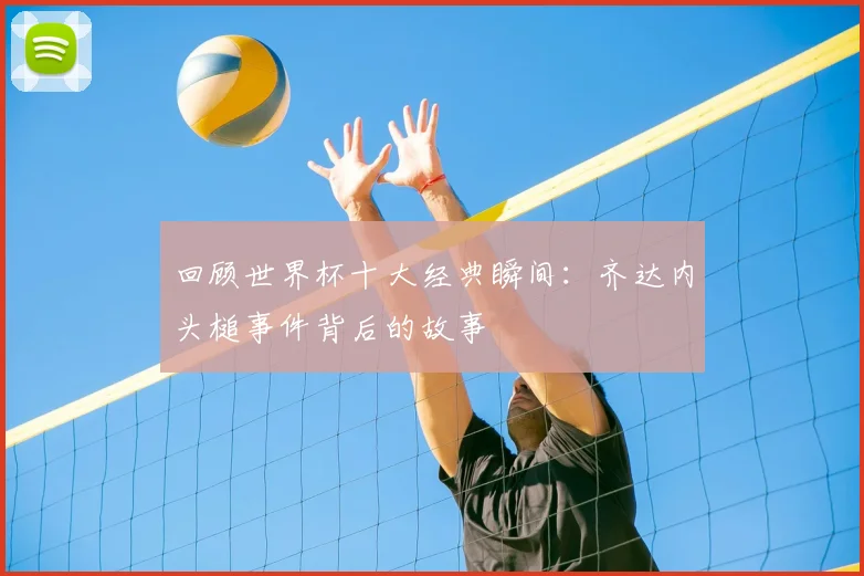 回顾世界杯十大经典瞬间：齐达内头槌事件背后的故事