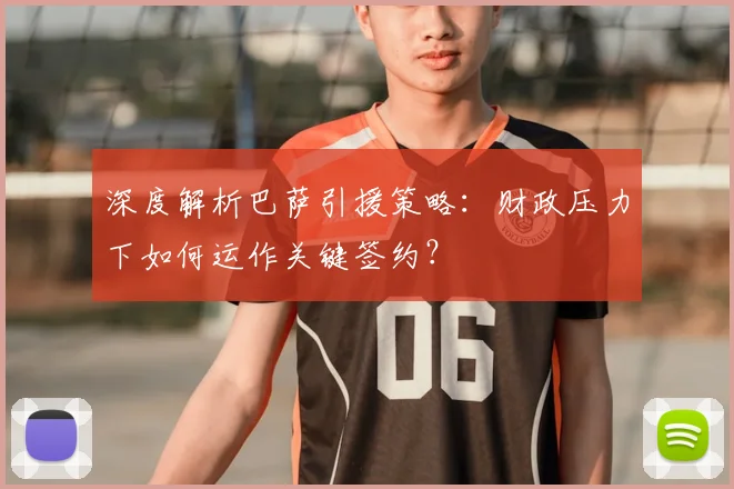 深度解析巴萨引援策略：财政压力下如何运作关键签约？