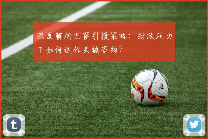 深度解析巴萨引援策略：财政压力下如何运作关键签约？