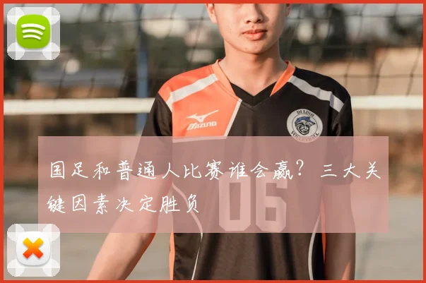 国足和普通人比赛谁会赢？三大关键因素决定胜负
