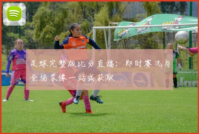 足球完整版比分直播:即时赛况与全场录像一站式获取