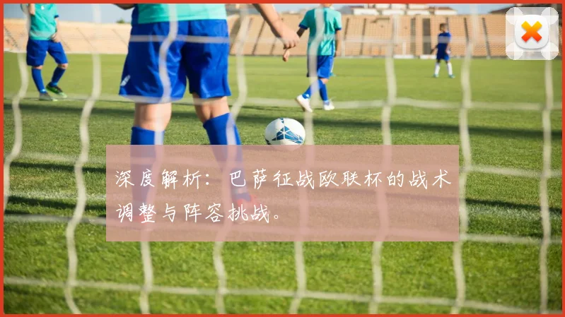 深度解析：巴萨征战欧联杯的战术调整与阵容挑战。