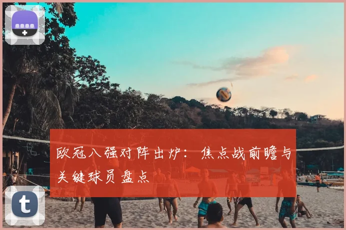 欧冠八强对阵出炉：焦点战前瞻与关键球员盘点