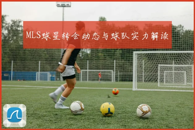 MLS球星转会动态与球队实力解读