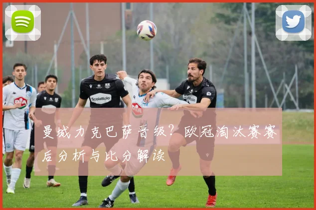 曼城力克巴萨晋级？欧冠淘汰赛赛后分析与比分解读