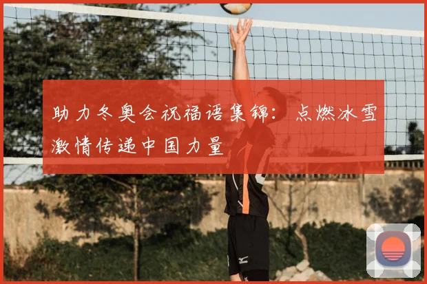 助力冬奥会祝福语集锦：点燃冰雪激情传递中国力量