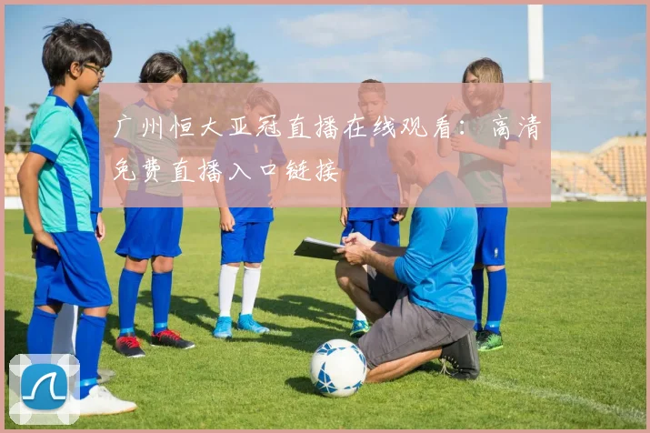 广州恒大亚冠直播在线观看:高清免费直播入口链接