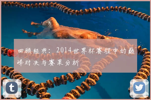 回顾经典：2014世界杯赛程中的巅峰对决与赛果分析