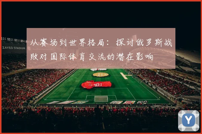 从赛场到世界格局：探讨俄罗斯战败对国际体育交流的潜在影响