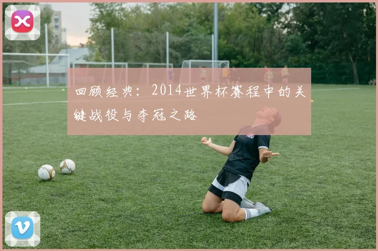 回顾经典：2014世界杯赛程中的关键战役与夺冠之路