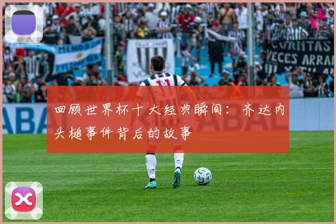 回顾世界杯十大经典瞬间：齐达内头槌事件背后的故事