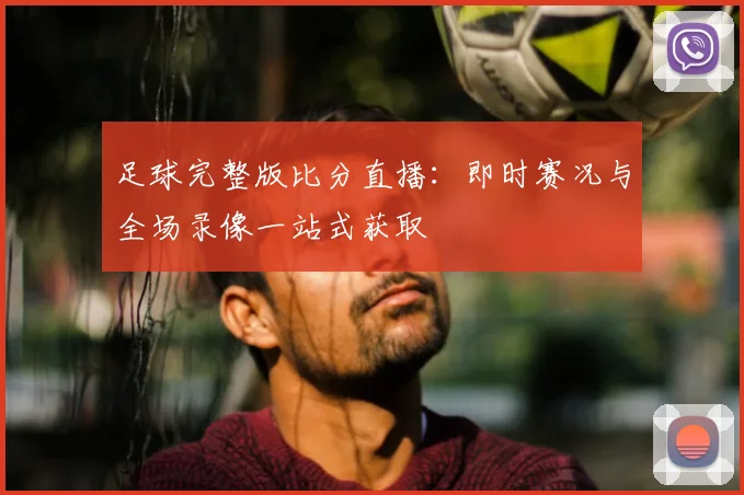 足球完整版比分直播：即时赛况与全场录像一站式获取