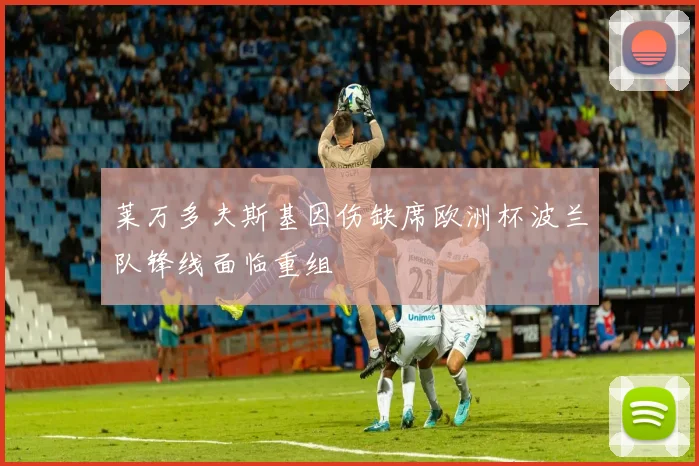 莱万多夫斯基因伤缺席欧洲杯波兰队锋线面临重组
