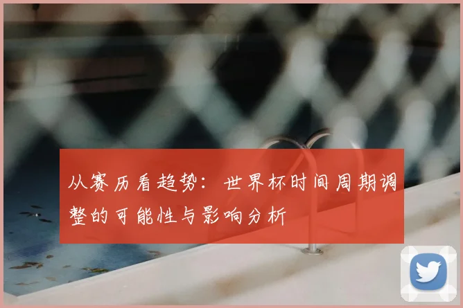 从赛历看趋势：世界杯时间周期调整的可能性与影响分析