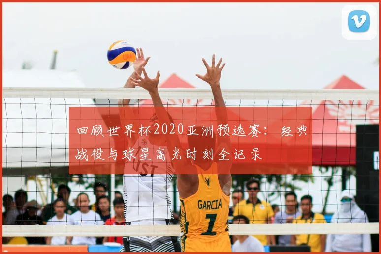 回顾世界杯2020亚洲预选赛：经典战役与球星高光时刻全记录