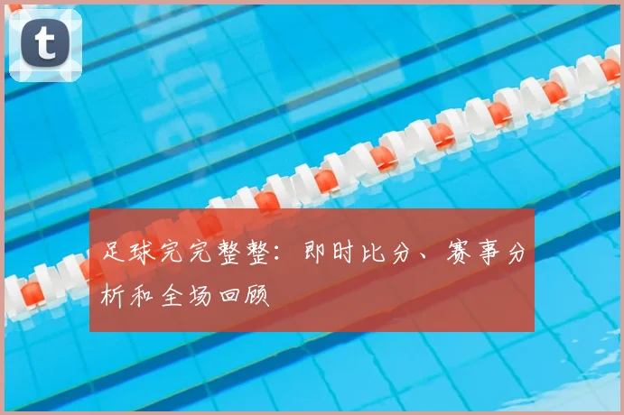 足球完完整整：即时比分、赛事分析和全场回顾