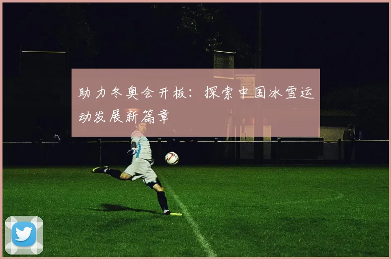 助力冬奥会开板：探索中国冰雪运动发展新篇章