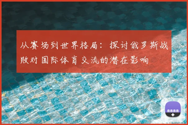从赛场到世界格局：探讨俄罗斯战败对国际体育交流的潜在影响