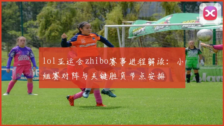 lol亚运会zhibo赛事进程解读：小组赛对阵与关键胜负节点安排