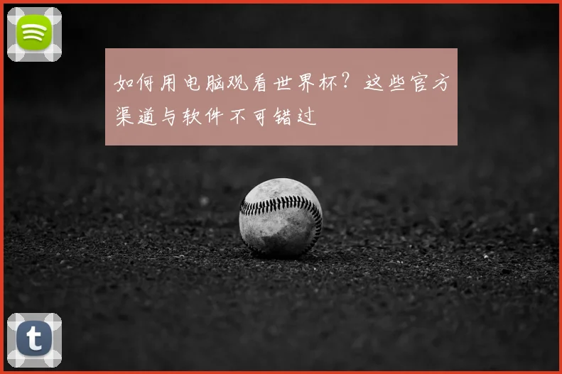 如何用电脑观看世界杯？这些官方渠道与软件不可错过