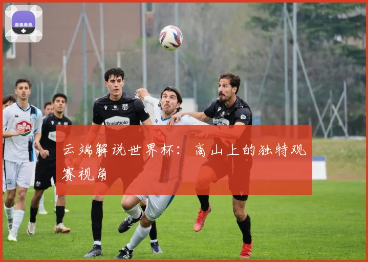 云端解说世界杯：高山上的独特观赛视角