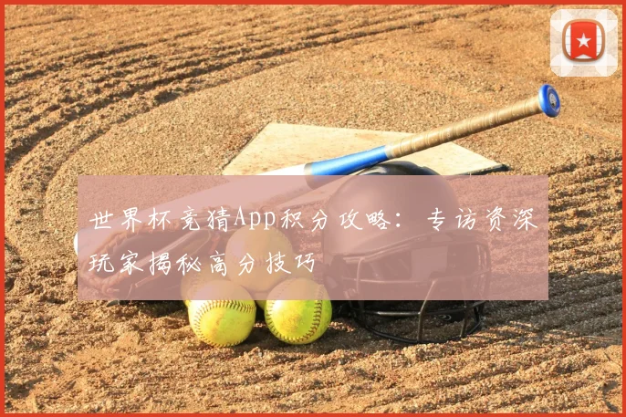 世界杯竞猜App积分攻略：专访资深玩家揭秘高分技巧