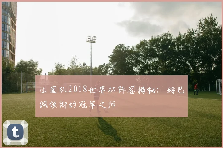 法国队2018世界杯阵容揭秘：姆巴佩领衔的冠军之师