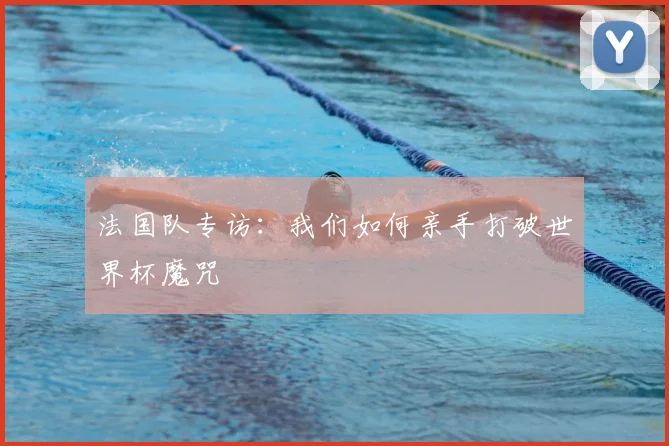 法国队专访：我们如何亲手打破世界杯魔咒