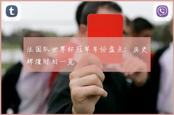 法国队世界杯冠军年份盘点：历史辉煌时刻一览