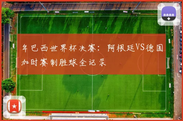 年巴西世界杯决赛：阿根廷VS德国加时赛制胜球全记录