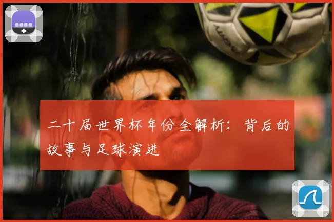 二十届世界杯年份全解析：背后的故事与足球演进