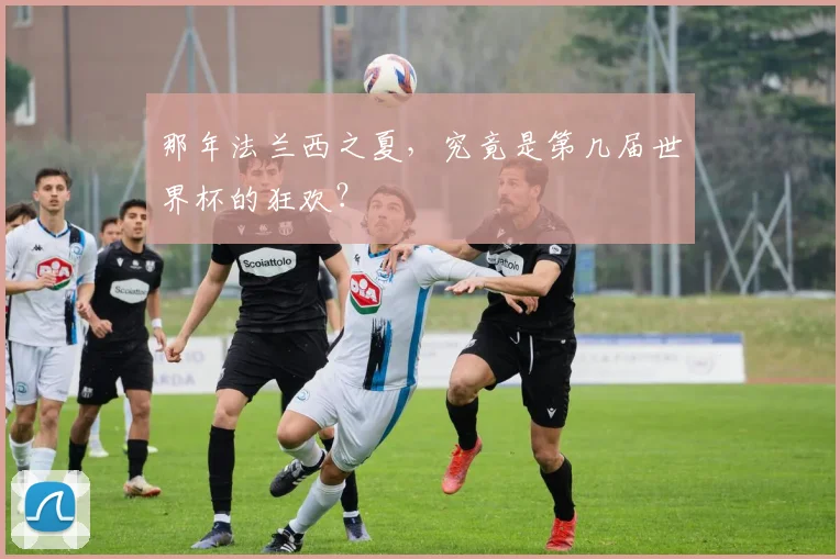 那年法兰西之夏，究竟是第几届世界杯的狂欢？