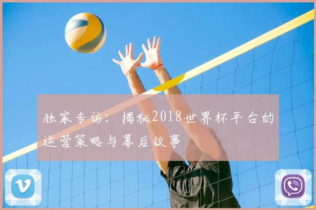 独家专访:揭秘2018世界杯平台的运营策略与幕后故事