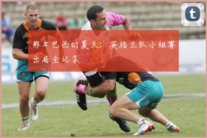 那年巴西的夏天：英格兰队小组赛出局全记录