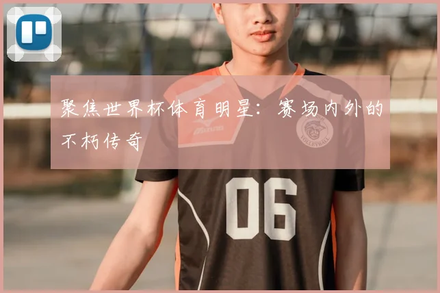 聚焦世界杯体育明星：赛场内外的不朽传奇