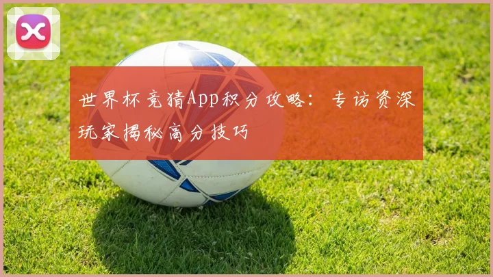 世界杯竞猜App积分攻略:专访资深玩家揭秘高分技巧