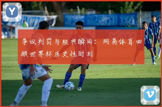 争议判罚与经典瞬间：网易体育回顾世界杯历史性时刻