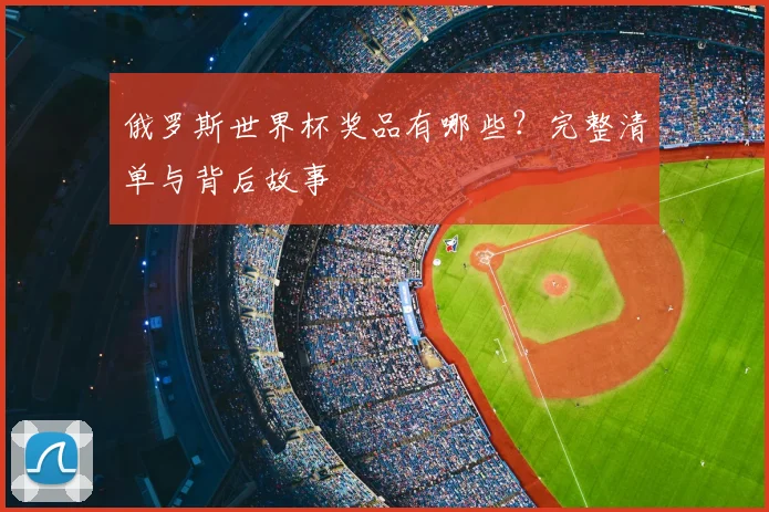 俄罗斯世界杯奖品有哪些?完整清单与背后故事