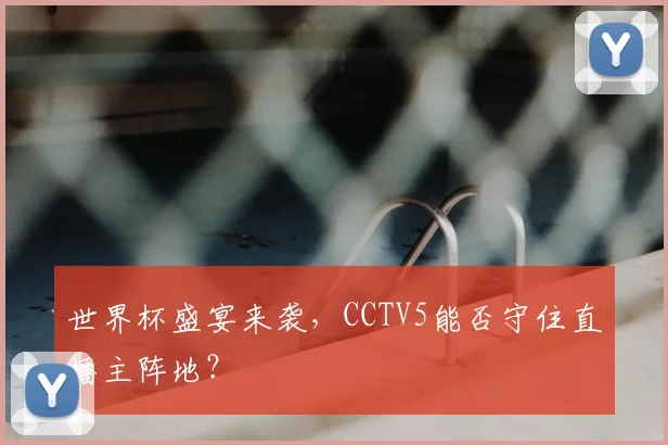 世界杯盛宴来袭,CCTV5能否守住直播主阵地?