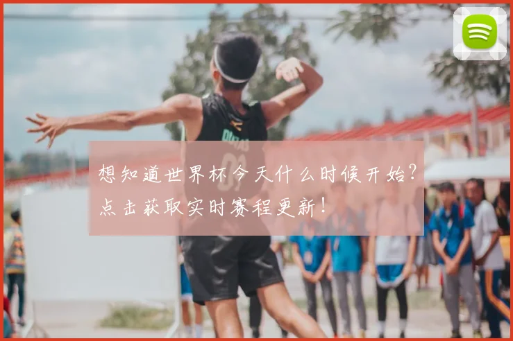 想知道世界杯今天什么时候开始？点击获取实时赛程更新！